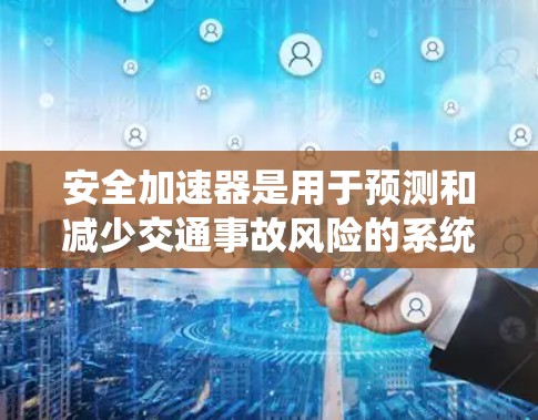 安全加速器是用于预测和减少交通事故风险的系统，通过分析交通流量、道路、天气等因素，提前采取措施。以下是对安全加速器排行的详细分析