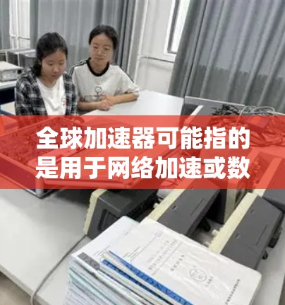 全球加速器可能指的是用于网络加速或数据传输的工具或服务。如果你正在寻找特定加速器的官网入口，建议提供更多信息，例如加速器的类型或品牌。以下是一些常见的加速器类型及其官网链接示例
