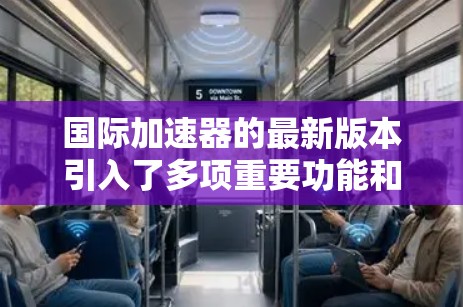 国际加速器的最新版本引入了多项重要功能和改进，显著提升了其性能和用户体验。以下是对其最新版本的详细分析