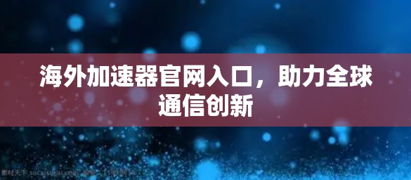 海外加速器官网入口，助力全球通信创新