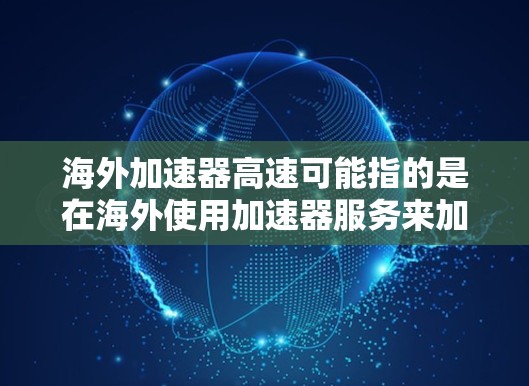 海外加速器高速可能指的是在海外使用加速器服务来加速计算任务的速度。加速器是一种计算资源，通常用于处理需要高性能计算的任务，如机器学习、数据分析、科学计算等。以下是一些关于海外加速器高速的信息和建议