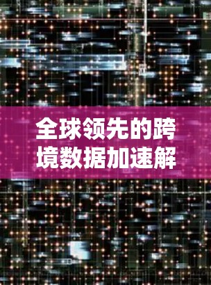 全球领先的跨境数据加速解决方案