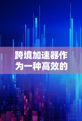 跨境加速器作为一种高效的数据传输和计算工具，最新版本通常会引入性能优化、功能增强和安全性改进等多项改进。以下是一些可能的新功能和改进