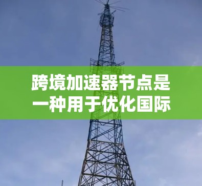 跨境加速器节点是一种用于优化国际数据传输的技术，旨在提高数据传输效率、减少延迟和带宽消耗，同时确保数据安全。以下是对其概念、功能、应用场景及技术实现的详细分析