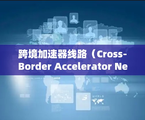 跨境加速器线路（Cross-Border Accelerator Network）是一个综合性的系统，旨在优化跨国或跨地区的数据传输和处理流程。以下是对跨境加速器线路的详细分析和总结
