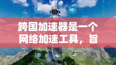 跨国加速器是一个网络加速工具，旨在提高互联网连接速度。如果你想下载跨国加速器，可以按照以下步骤操作