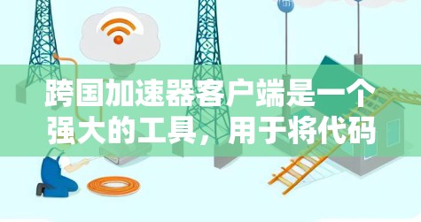 跨国加速器客户端是一个强大的工具，用于将代码加速到云服务器。以下是安装和使用客户端的步骤
