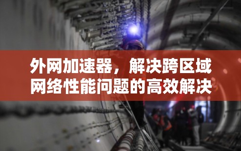 外网加速器，解决跨区域网络性能问题的高效解决方案