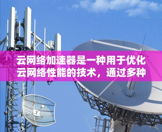 云网络加速器是一种用于优化云网络性能的技术，通过多种手段加速数据传输和减少延迟。以下是对云网络加速器的详细总结