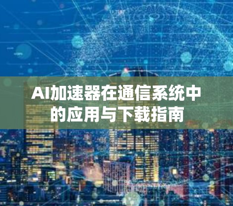 AI加速器在通信系统中的应用与下载指南