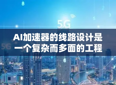 AI加速器的线路设计是一个复杂而多面的工程，涉及多个关键方面。以下是对这一过程的详细分步解释