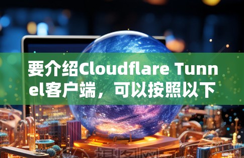 要介绍Cloudflare Tunnel客户端，可以按照以下结构进行组织