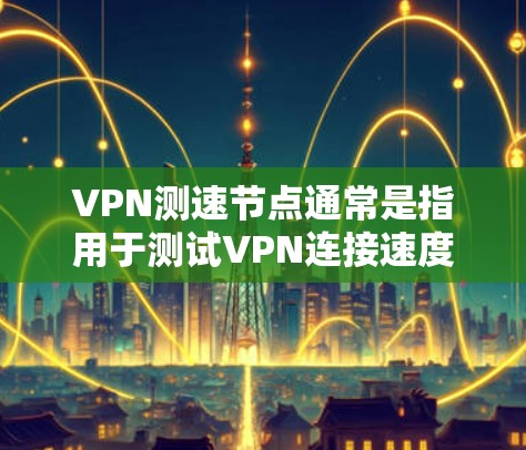 VPN测速节点通常是指用于测试VPN连接速度、延迟和稳定性的服务器节点。这些节点由VPN服务提供商运营，用于帮助用户评估其服务的性能