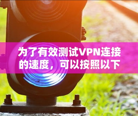 为了有效测试VPN连接的速度，可以按照以下步骤进行