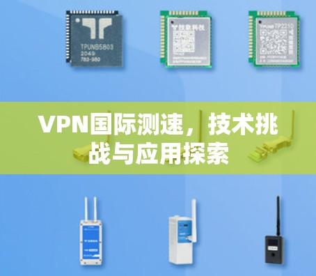 VPN国际测速，技术挑战与应用探索