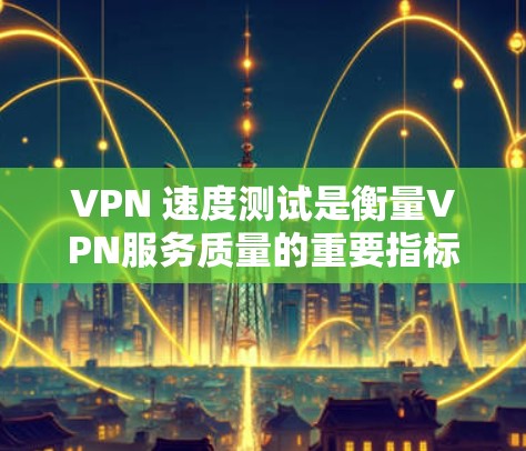 VPN 速度测试是衡量VPN服务质量的重要指标，确保你能够获得高效、稳定的网络连接。以下是测试VPN速度的一些方法和工具建议