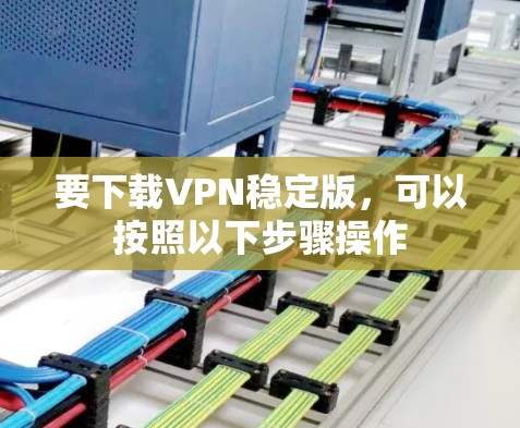 要下载VPN稳定版，可以按照以下步骤操作