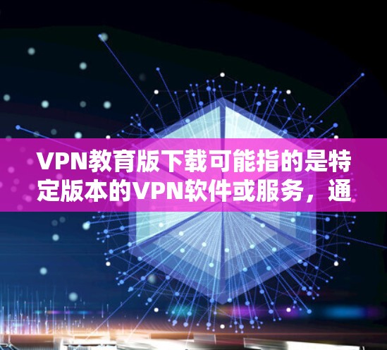 VPN教育版下载可能指的是特定版本的VPN软件或服务，通常用于教育机构或个人教育用途。以下是一些可能的方向和建议