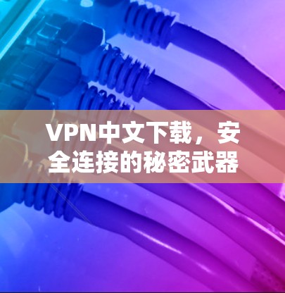 VPN中文下载，安全连接的秘密武器