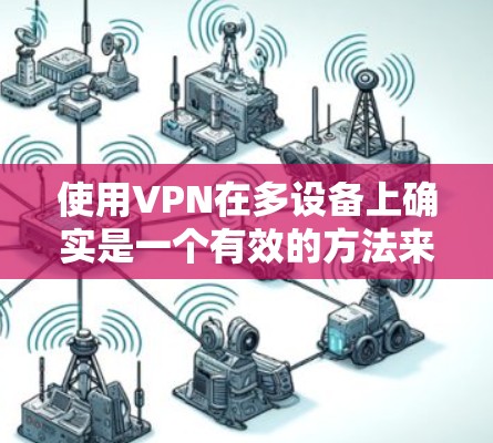 使用VPN在多设备上确实是一个有效的方法来保护隐私和安全。以下是分步骤的指南，帮助您在不同设备上配置和使用VPN