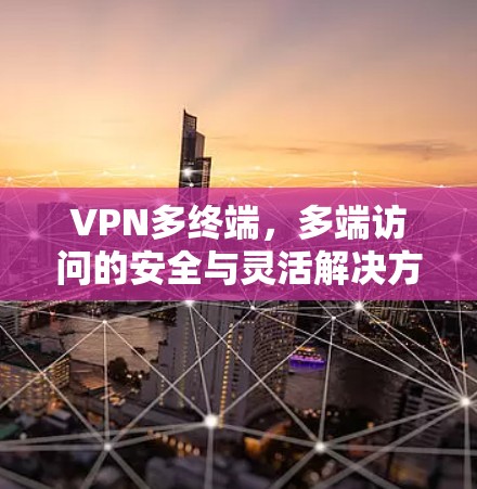 VPN多终端，多端访问的安全与灵活解决方案