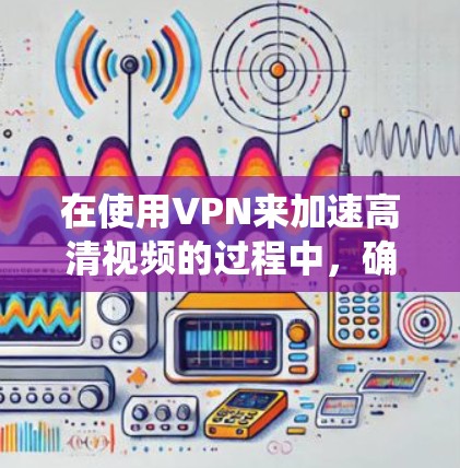 在使用VPN来加速高清视频的过程中，确实可以通过绕开地区限制、选择靠近服务器以及优化路由来提升视频的下载和流媒体速度。以下是对VPN在高清视频加速方面作用的详细分析