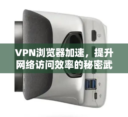 VPN浏览器加速，提升网络访问效率的秘密武器