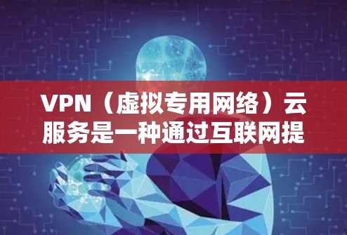 VPN（虚拟专用网络）云服务是一种通过互联网提供的网络服务，旨在为用户提供安全、匿名的网络访问方式。VPN云服务通常通过将数据加密并使用安全的通道传输，确保用户的网络活动不被窃听或监控