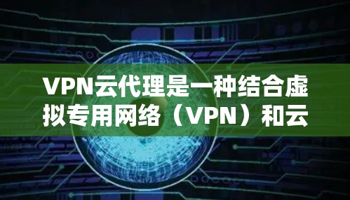 VPN云代理是一种结合虚拟专用网络（VPN）和云计算中介的服务，旨在为用户提供安全、高效的网络访问方式。以下是关于VPN云代理的详细说明