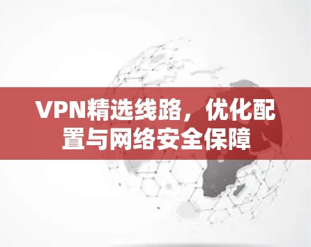 VPN精选线路，优化配置与网络安全保障