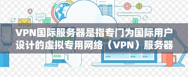 VPN国际服务器是指专门为国际用户设计的虚拟专用网络（VPN）服务器。这些服务器通常分布在全球各地，提供给用户访问互联网的不同IP地址，从而绕过地区限制或保护隐私。国际服务器的主要用途包括