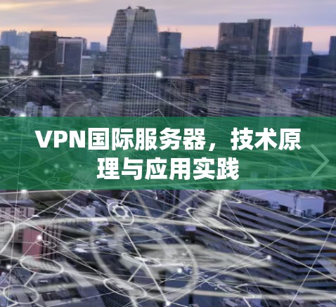 VPN国际服务器，技术原理与应用实践
