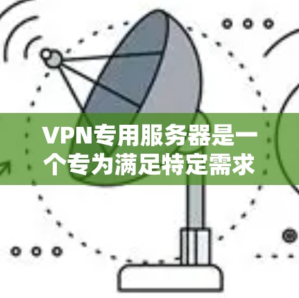 VPN专用服务器是一个专为满足特定需求和安全要求而设计的服务器，用于为用户提供安全的互联网访问服务。以下是关于VPN专用服务器的详细分析