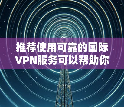 推荐使用可靠的国际VPN服务可以帮助你保护隐私和安全，避免网络限制。以下是一些知名的国际VPN服务推荐，供你参考
