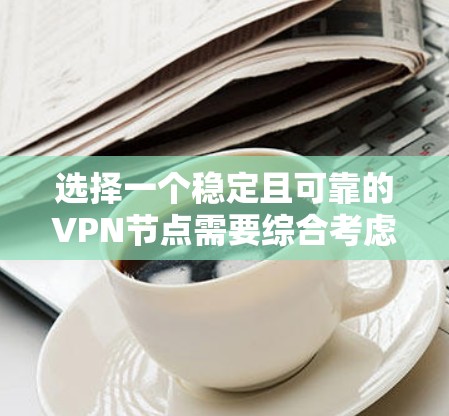 选择一个稳定且可靠的VPN节点需要综合考虑多个因素，以确保既能保护隐私，又能提供高效的连接体验。以下是根据您的需求总结出的推荐方案