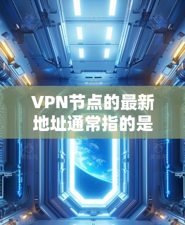 VPN节点的最新地址通常指的是当前最优的、最靠近你或者提供最佳性能的VPN服务器地址。不过，VPN节点的地址并不是固定的，它会根据网络环境、负载分布、以及你的连接需求动态调整