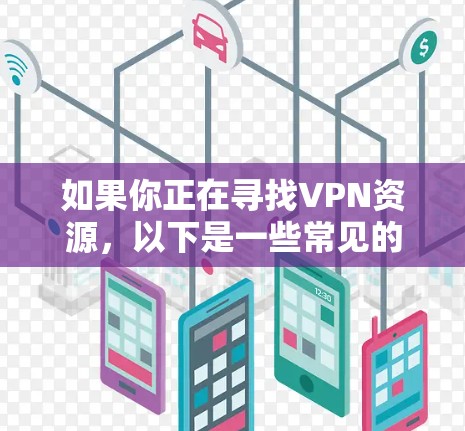 如果你正在寻找VPN资源，以下是一些常见的VPN相关资源类型