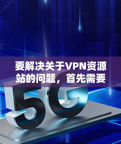 要解决关于VPN资源站的问题，首先需要明确用户的具体需求。以下是一些可能的问题和解决方案