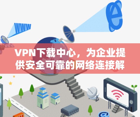 VPN下载中心，为企业提供安全可靠的网络连接解决方案