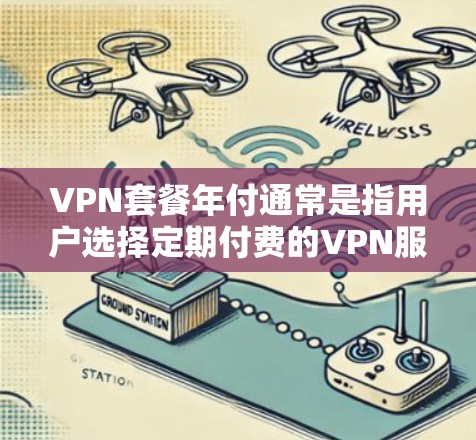 VPN套餐年付通常是指用户选择定期付费的VPN服务，其中费用为年付一次，通常比月付套餐更划算。以下是一些主要的VPN提供商及其年付套餐的信息
