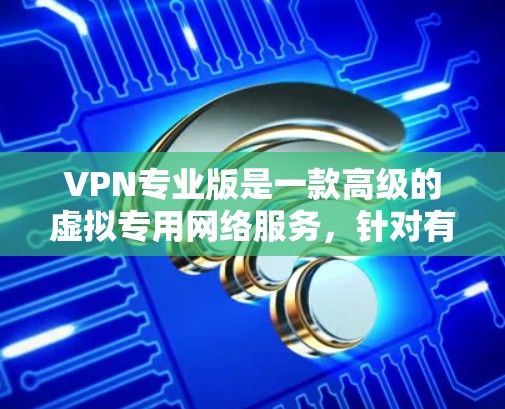 VPN专业版是一款高级的虚拟专用网络服务，针对有高安全需求的用户提供了更全面的功能和性能。以下是对VPN专业版的详细分析，帮助您做出明智的选择