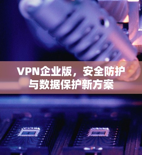 VPN企业版，安全防护与数据保护新方案