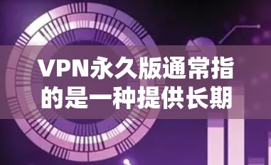 VPN永久版通常指的是一种提供长期使用权的VPN服务或软件版本。与免费版本相比，VPN永久版可能提供更多高级功能或更好的服务，但通常会有相应的费用