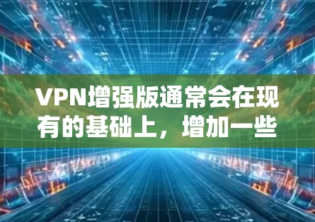 VPN增强版通常会在现有的基础上，增加一些高级功能和安全性设置，确保用户的网络活动更加安全和隐私。以下是一些可能的功能和改进