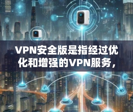 VPN安全版是指经过优化和增强的VPN服务，专门针对安全性和隐私保护的需求，提供更高的安全性和隐私保护措施。以下是详细的解释和总结