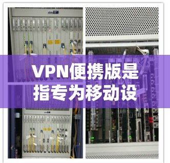 VPN便携版是指专为移动设备（如手机或平板电脑）设计的VPN客户端，通常由VPN服务提供商推出，方便用户随身携带和使用。这些便携版VPN客户端通常具有以下特点