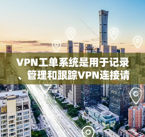VPN工单系统是用于记录、管理和跟踪VPN连接请求的系统，主要服务于IT部门以便高效处理用户的技术支持需求。以下是该系统的详细介绍和功能
