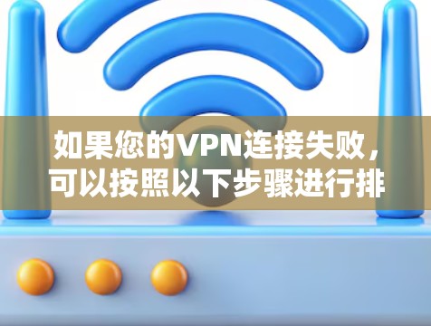 如果您的VPN连接失败，可以按照以下步骤进行排查和解决