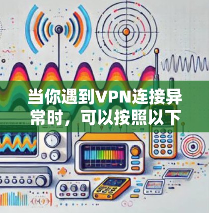 当你遇到VPN连接异常时，可以按照以下步骤进行排查和解决