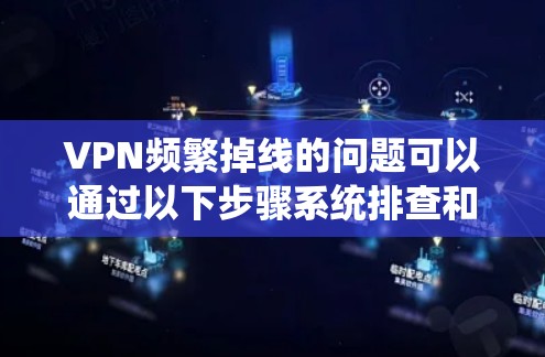 VPN频繁掉线的问题可以通过以下步骤系统排查和解决